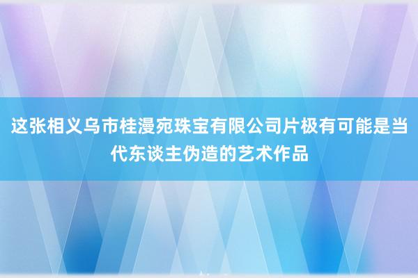 这张相义乌市桂漫宛珠宝有限公司片极有可能是当代东谈主伪造的艺术作品